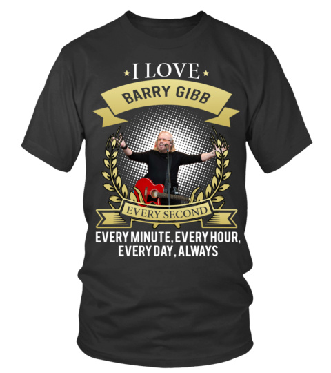 I LOVE BARRY GIBB EVERY SECOND, EVERY MINUTE, EVERY HOUR, EVERY DAY, ALWAYS