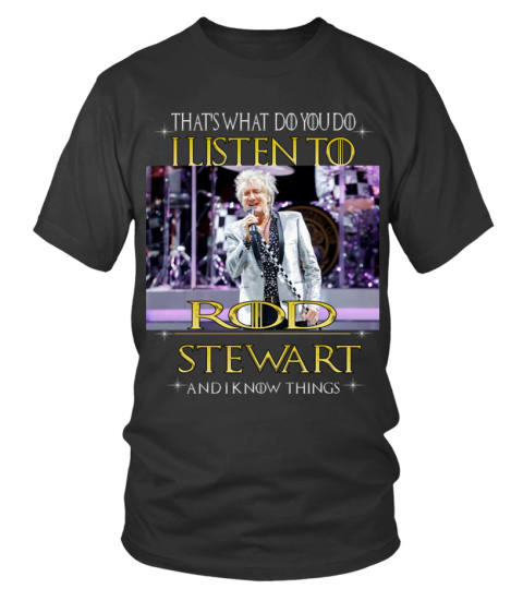 THAT'S WHAT DO YOU DO I LISTEN TO ROD STEWART AND I KNOW THINGS