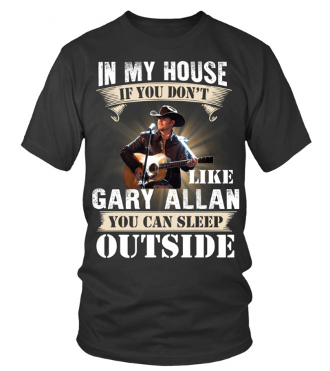 IN MY HOUSE IF YOU DON'T LIKE GARY ALLAN YOU CAN SLEEP OUTSIDE