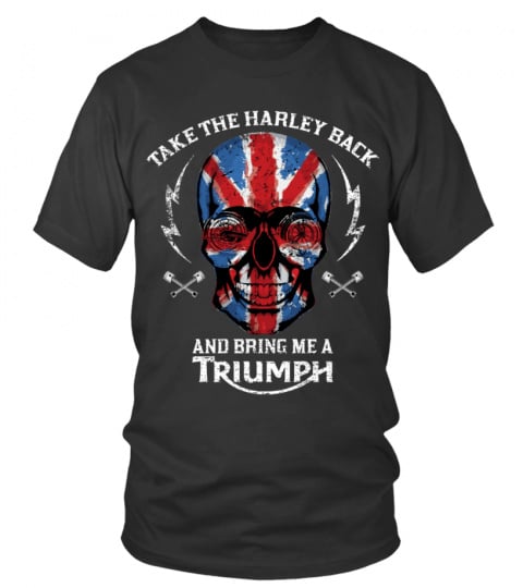 TAKE THE HARLEY BACK AND BRING ME A TRIUMPH