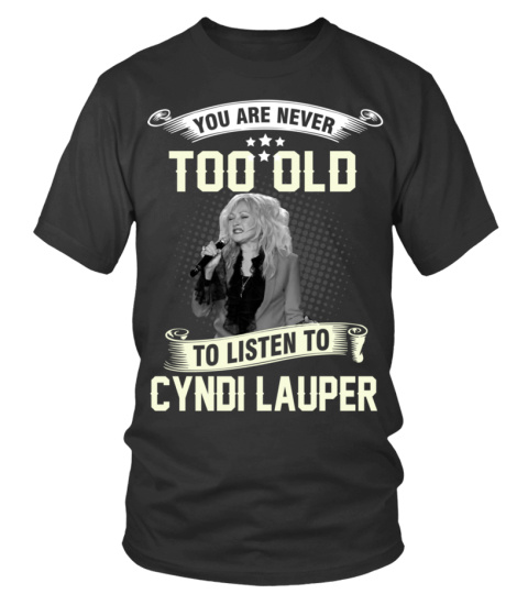 YOU ARE NEVER TOO OLD TO LISTEN TO CYNDI LAUPER