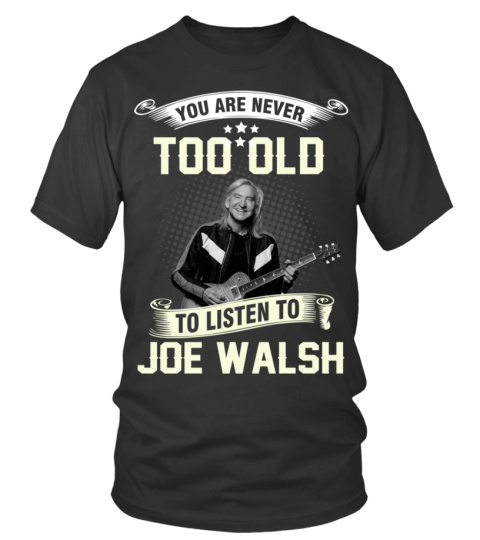 YOU ARE NEVER TOO OLD TO LISTEN TO JOE WALSH
