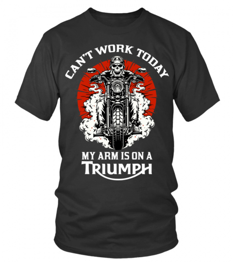 CAN'T WORK TODAY MY ARM IS ON A TRIUMPH T SHIRT