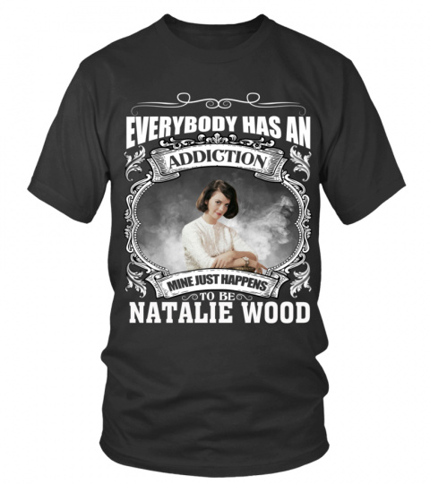 EVERYBODY HAS AN ADDICTION MINE JUST HAPPENS TO BE NATALIE WOOD