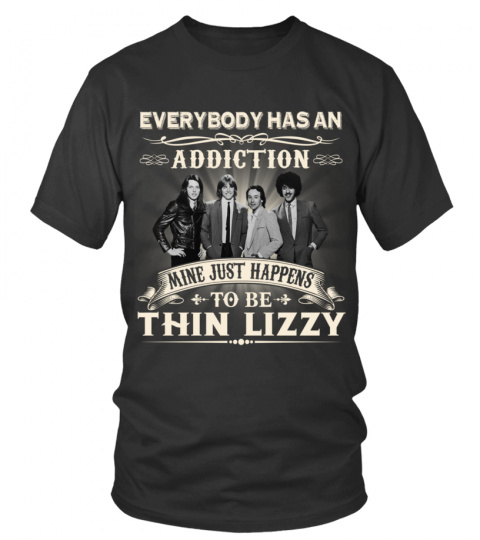 EVERYBODY HAS AN ADDICTION MINE JUST HAPPENS TO BE THIN LIZZY