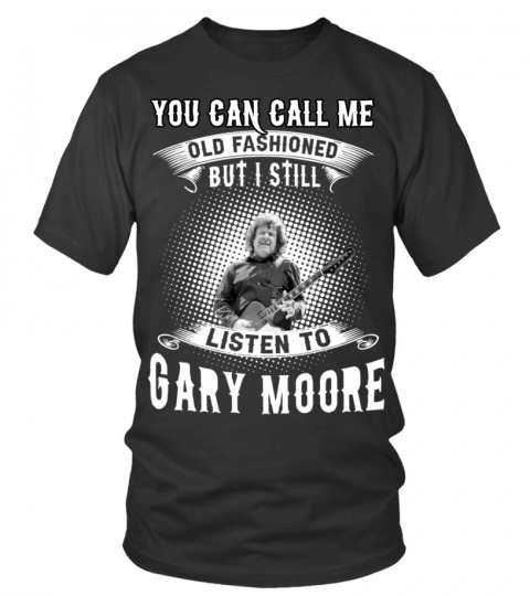 YOU CAN CALL ME OLD FASHIONED BUT I STILL LISTEN TO GARY MOORE