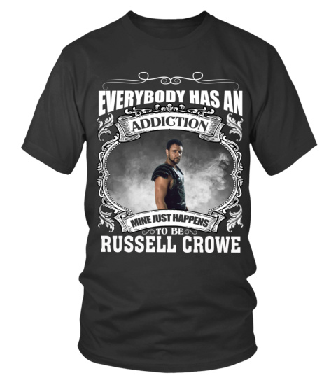 EVERYBODY HAS AN ADDICTION MINE JUST HAPPENS TO BE RUSSELL CROWE