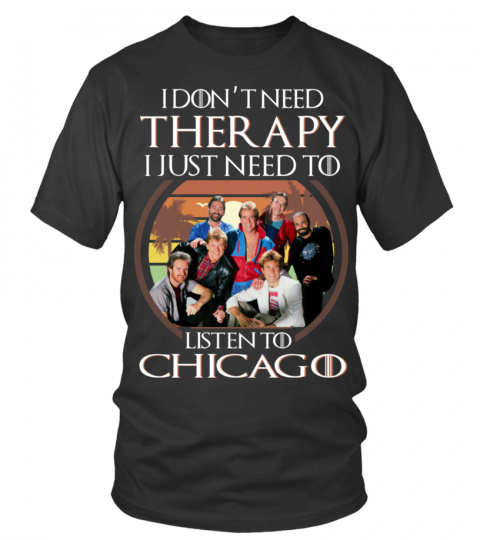 I DON'T NEED THERAPY I JUST NEED TO LISTEN TO CHICAGO