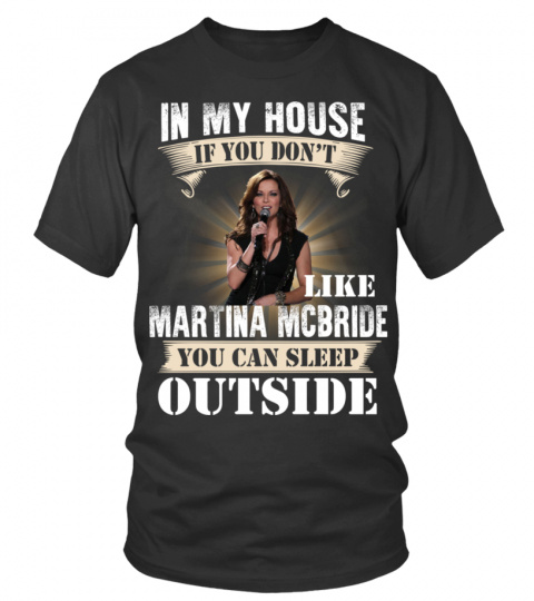 IN MY HOUSE IF YOU DON'T LIKE MARTINA MCBRIDE YOU CAN SLEEP OUTSIDE