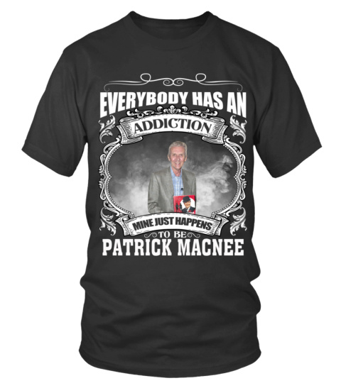 EVERYBODY HAS AN ADDICTION MINE JUST HAPPENS TO BE PATRICK MACNEE