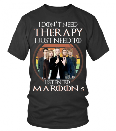 I DON'T NEED THERAPY I JUST NEED TO LISTEN TO MAROON 5