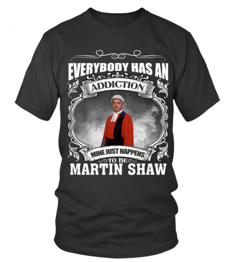 EVERYBODY HAS AN ADDICTION MINE JUST HAPPENS TO BE MARTIN SHAW