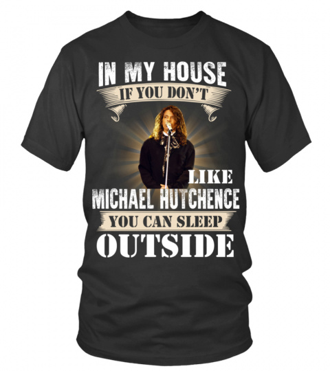 IN MY HOUSE IF YOU DON'T LIKE MICHAEL HUTCHENCE YOU CAN SLEEP OUTSIDE