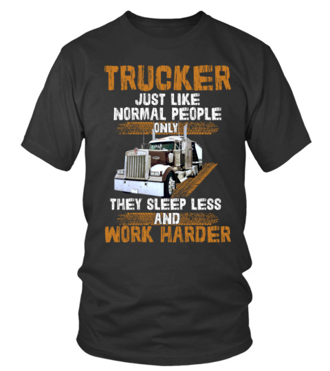 TRUCKER JUST LIKE NORMAL PEOPLE ONLY THEY SLEEP LESS AND WORK HARDER