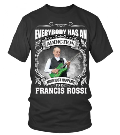 EVERYBODY HAS AN ADDICTION MINE JUST HAPPENS TO BE FRANCIS ROSSI