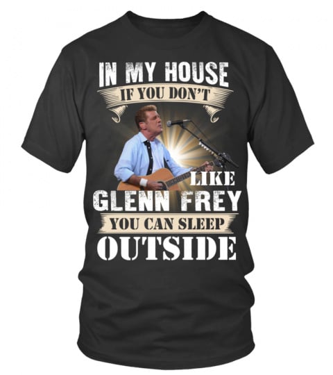 IN MY HOUSE IF YOU DON'T LIKE GLENN FREY YOU CAN SLEEP OUTSIDE