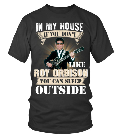 IN MY HOUSE IF YOU DON'T LIKE ROY ORBISON YOU CAN SLEEP OUTSIDE