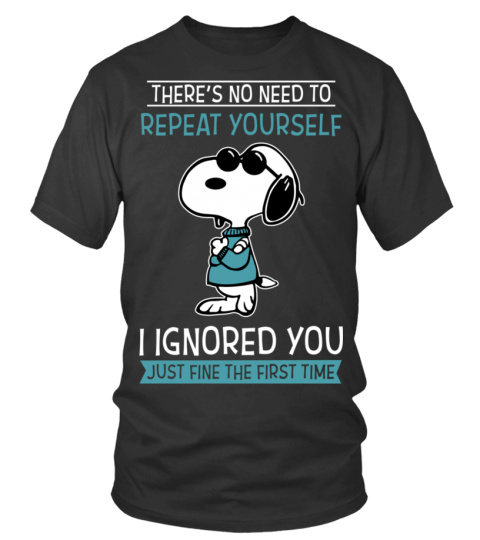 THERE'S NO NEED TO REPEAT YOURSELF I IGNORED YOU JUST FINE THE FIRST TIME T SHIRT