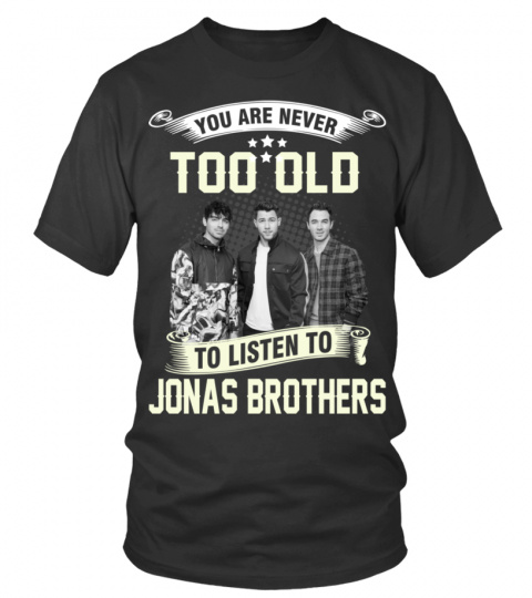 YOU ARE NEVER TOO OLD TO LISTEN TO JONAS BROTHERS