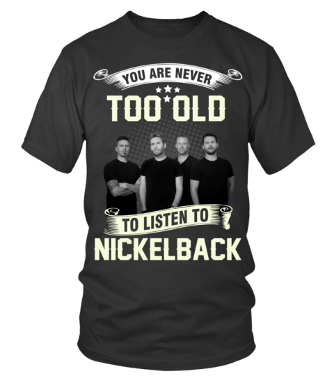 YOU ARE NEVER TOO OLD TO LISTEN TO NICKELBACK