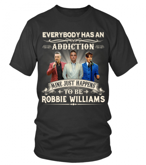 EVERYBODY HAS AN ADDICTION MINE JUST HAPPENS TO BE ROBBIE WILLIAMS