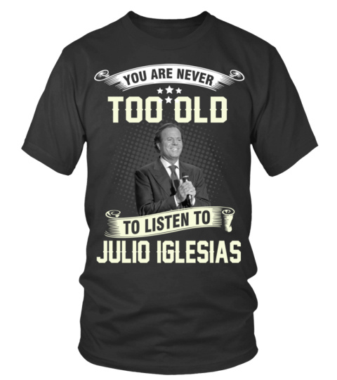 YOU ARE NEVER TOO OLD TO LISTEN TO JULIO IGLESIAS