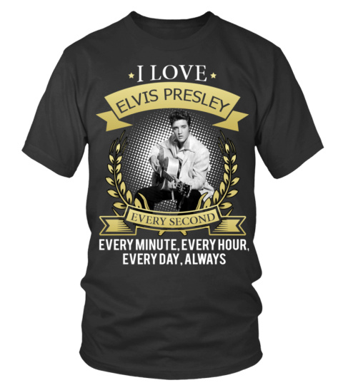 I LOVE ELVIS PRESLEY EVERY SECOND, EVERY MINUTE, EVERY HOUR, EVERY DAY, ALWAYS