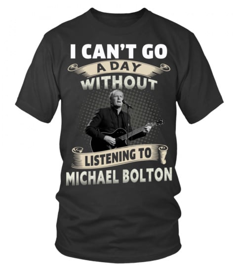 I CAN'T GO A DAY WITHOUT LISTENING TO MICHAEL BOLTON