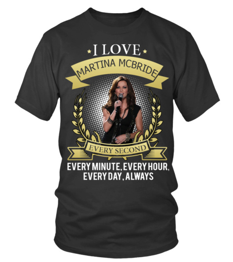 I LOVE MARTINA MCBRIDE EVERY SECOND, EVERY MINUTE, EVERY HOUR, EVERY DAY, ALWAYS