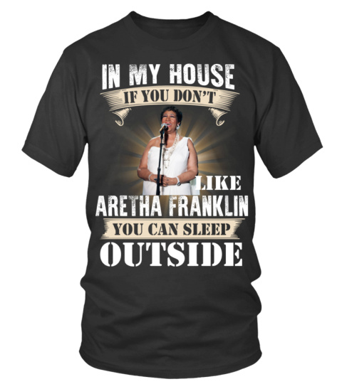 IN MY HOUSE IF YOU DON'T LIKE ARETHA FRANKLIN YOU CAN SLEEP OUTSIDE