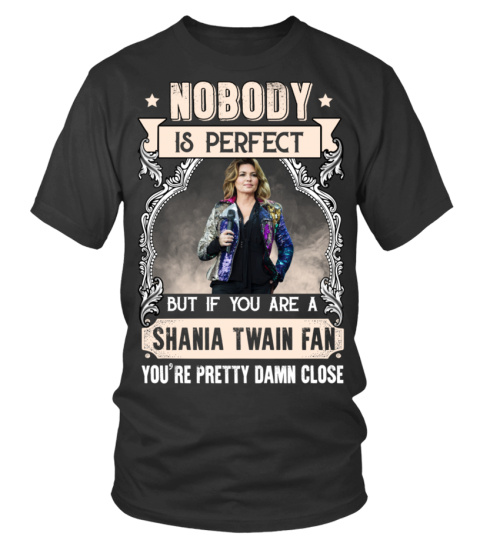 NOBODY IS PERFECT BUT IF YOU ARE A SHANIA TWAIN FAN YOU'RE PRETTY DAMN CLOSE