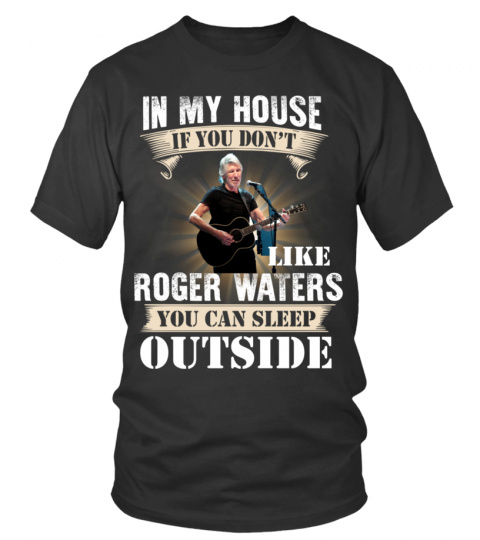 IN MY HOUSE IF YOU DON'T LIKE ROGER WATERS YOU CAN SLEEP OUTSIDE