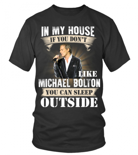 IN MY HOUSE IF YOU DON'T LIKE MICHAEL BOLTON YOU CAN SLEEP OUTSIDE