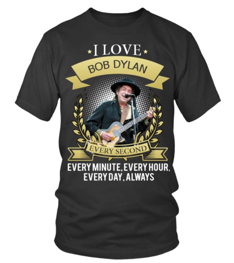 I LOVE BOB DYLAN EVERY SECOND, EVERY MINUTE, EVERY HOUR, EVERY DAY, ALWAYS