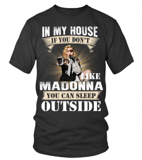 IN MY HOUSE IF YOU DON'T LIKE MADONNA YOU CAN SLEEP OUTSIDE