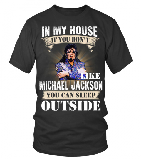 IN MY HOUSE IF YOU DON'T LIKE MICHAEL JACKSON YOU CAN SLEEP OUTSIDE