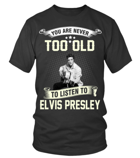 YOU ARE NEVER TOO OLD TO LISTEN TO ELVIS PRESLEY
