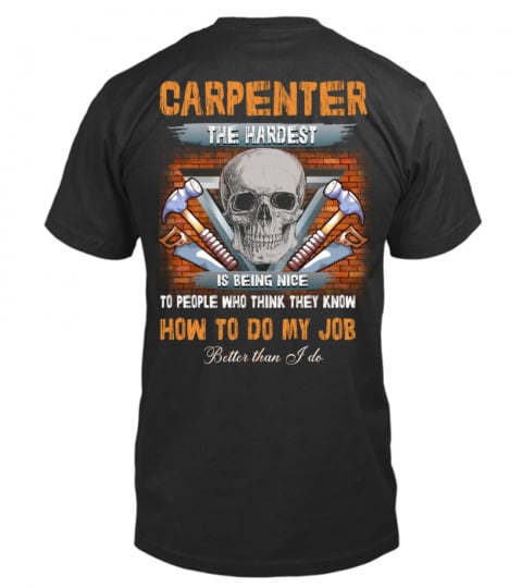 CARPENTER THE HARDEST PART OF MY JOB IS BEING NICE TO PEOPLE WHO THINK THEY KNOW HOW TO DO MY JOB Better than I do