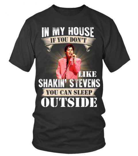 IN MY HOUSE IF YOU DON'T LIKE SHAKIN' STEVENS YOU CAN SLEEP OUTSIDE