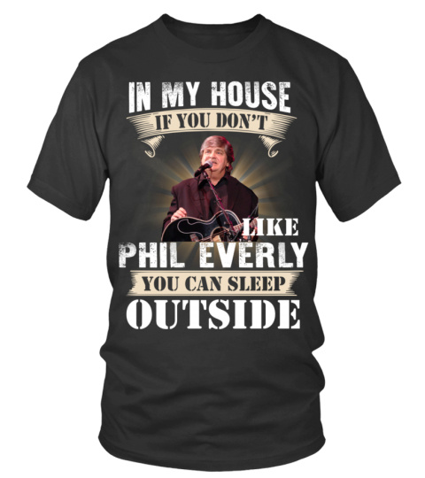IN MY HOUSE IF YOU DON'T LIKE PHIL EVERLY YOU CAN SLEEP OUTSIDE