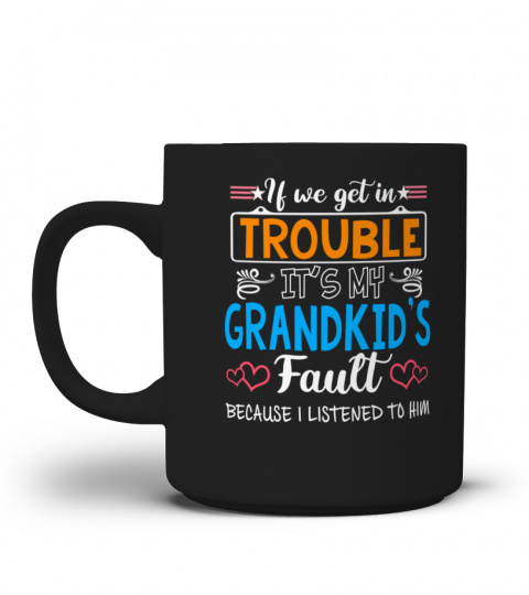 IF WE GET IN TROUBLE IT'S MY GRANDKID'S Fault BECAUSE I LISTENED TO HIM