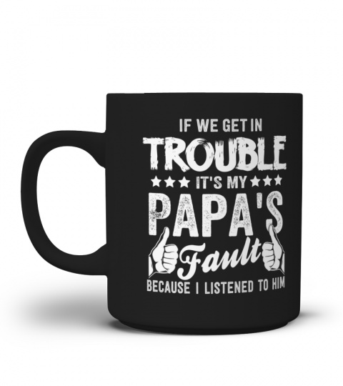 IF WE GET IN TROUBLE IT'S MY Papa's Fault BECAUSE I LISTENED TO HIM
