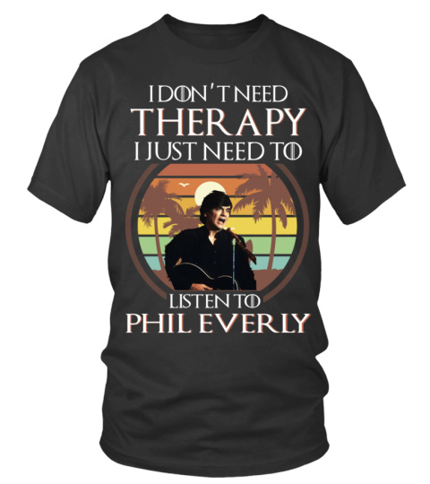 I DON'T NEED THERAPY I JUST NEED TO LISTEN TO PHIL EVERLY