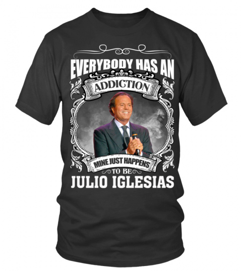 EVERYBODY HAS AN ADDICTION MINE JUST HAPPENS TO BE JULIO IGLESIAS