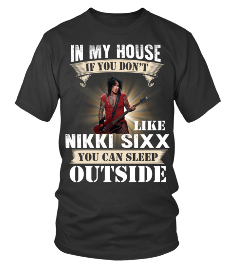 IN MY HOUSE IF YOU DON'T LIKE NIKKI SIXX YOU CAN SLEEP OUTSIDE
