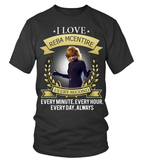 I LOVE REBA MCENTIRE EVERY SECOND, EVERY MINUTE, EVERY HOUR, EVERY DAY, ALWAYS