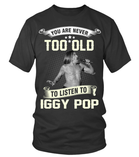 YOU ARE NEVER TOO OLD TO LISTEN TO IGGY POP