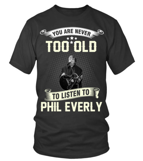 YOU ARE NEVER TOO OLD TO LISTEN TO PHIL EVERLY