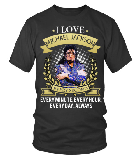 I LOVE MICHAEL JACKSON EVERY SECOND, EVERY MINUTE, EVERY HOUR, EVERY DAY, ALWAYS