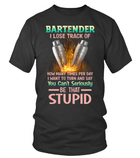 BARTENDER I LOSE TRACK OF HOW MANY TIMES PER DAY I WANT TO TURN AND SAY You Can't Seriously BE THAT- STUPID